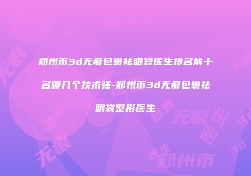郑州市3d无痕包裹祛眼袋医生排名前十名哪几个技术强-郑州市3d无痕包裹祛眼袋整形医生
