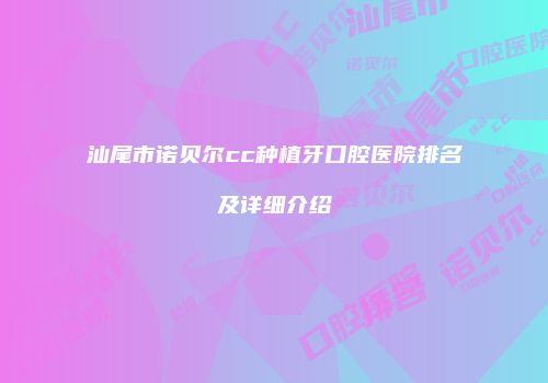 汕尾市诺贝尔cc种植牙口腔医院排名及详细介绍