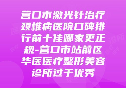 营口市激光针治疗颈椎病医院口碑排行前十佳哪家更正规-营口市站前区华医医疗整形美容诊所过于优秀