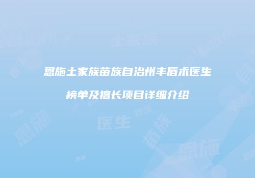 恩施土家族苗族自治州丰唇术医生榜单及擅长项目详细介绍