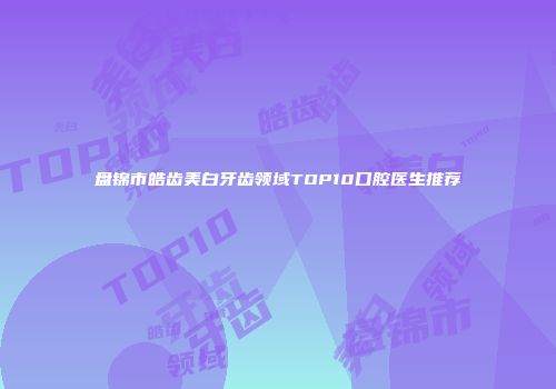 盘锦市皓齿美白牙齿领域TOP10口腔医生推荐