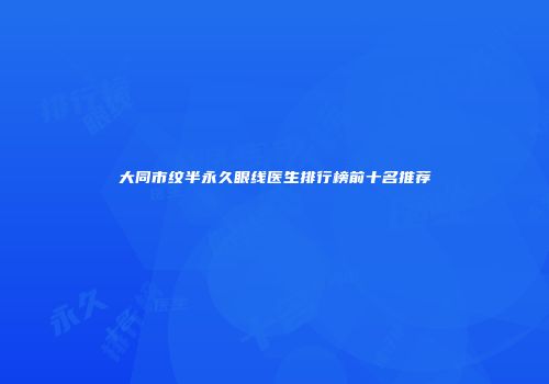 大同市纹半永久眼线医生排行榜前十名推荐