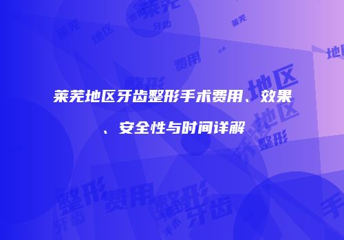 莱芜地区牙齿整形手术费用、效果、安全性与时间详解