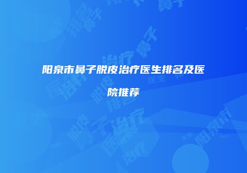 阳泉市鼻子脱皮治疗医生排名及医院推荐