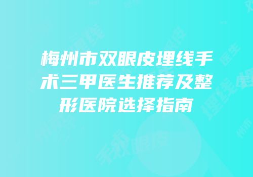 梅州市双眼皮埋线手术三甲医生推荐及整形医院选择指南