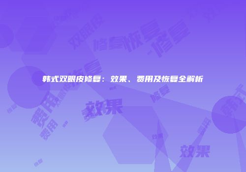 韩式双眼皮修复：效果、费用及恢复全解析