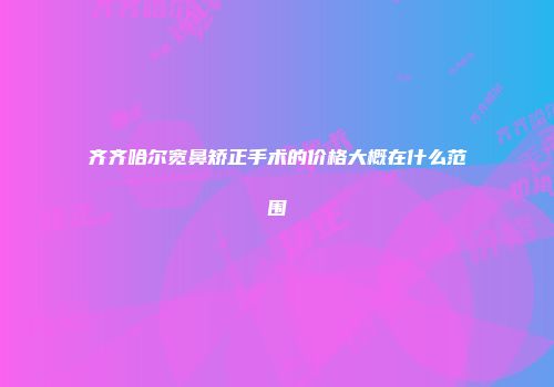 齐齐哈尔宽鼻矫正手术的价格大概在什么范围