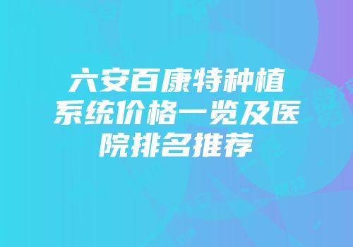 六安百康特种植系统价格一览及医院排名推荐