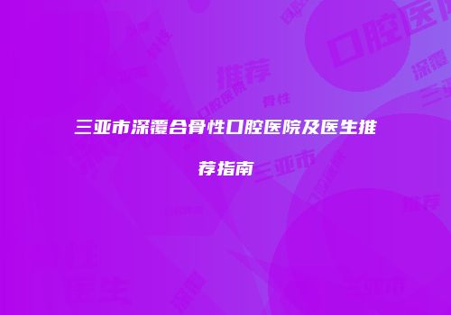 三亚市深覆合骨性口腔医院及医生推荐指南