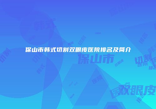 保山市韩式切割双眼皮医院排名及简介