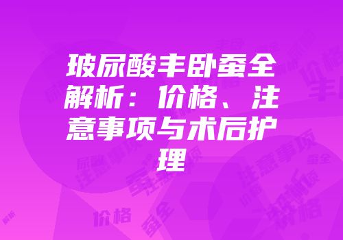 玻尿酸丰卧蚕全解析：价格、注意事项与术后护理