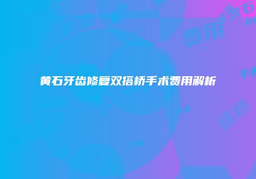 黄石牙齿修复双搭桥手术费用解析