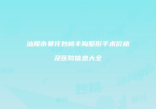 汕尾市曼托妙桃丰胸整形手术价格及医院信息大全