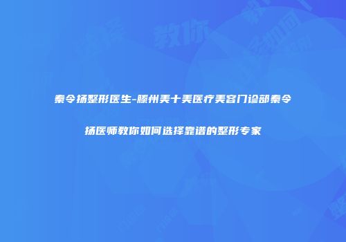 秦令扬整形医生-滕州美十美医疗美容门诊部秦令扬医师教你如何选择靠谱的整形专家