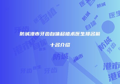 防城港市牙齿自体移植术医生排名前十名介绍