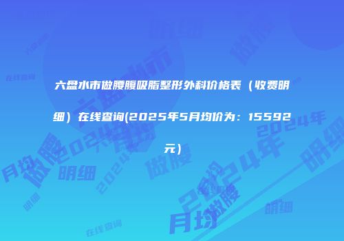 六盘水市做腰腹吸脂整形外科价格表（收费明细）在线查询(2025年5月均价为：15592元）