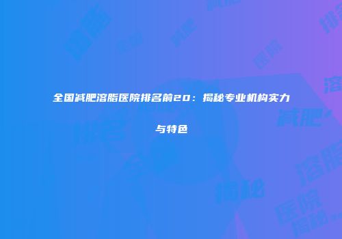 全国减肥溶脂医院排名前20：揭秘专业机构实力与特色