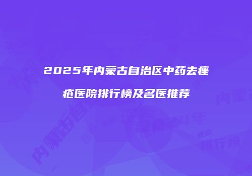 2025年内蒙古自治区中药去痤疮医院排行榜及名医推荐