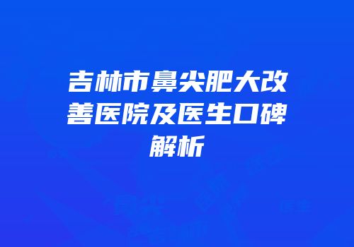 吉林市鼻尖肥大改善医院及医生口碑解析