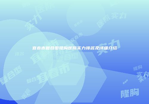 宜春市复合型隆胸医院实力排名及详细介绍
