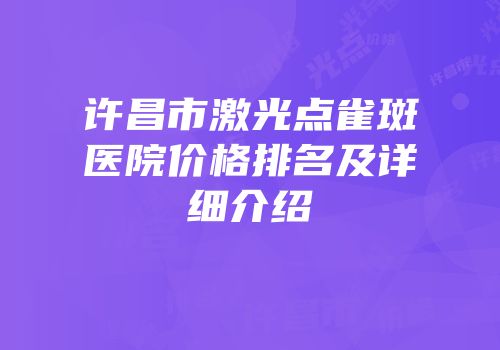 许昌市激光点雀斑医院价格排名及详细介绍