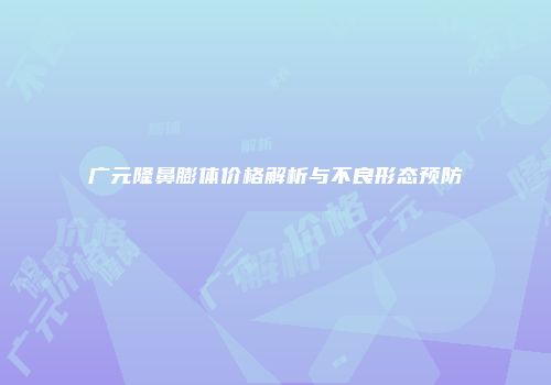 广元隆鼻膨体价格解析与不良形态预防
