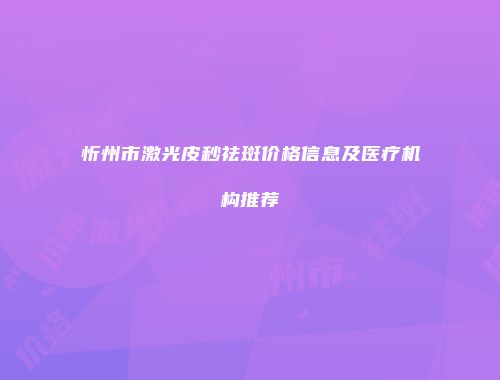 忻州市激光皮秒祛斑价格信息及医疗机构推荐