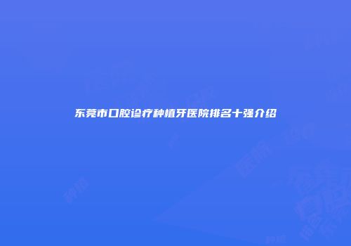 东莞市口腔诊疗种植牙医院排名十强介绍