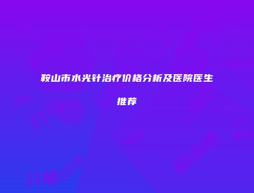 鞍山市水光针治疗价格分析及医院医生推荐