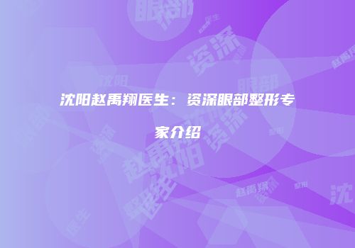 沈阳赵禹翔医生：资深眼部整形专家介绍