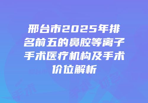邢台市2025年排名前五的鼻腔等离子手术医疗机构及手术价位解析