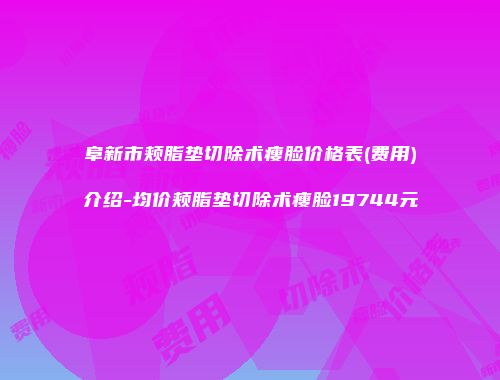 阜新市颊脂垫切除术瘦脸价格表(费用)介绍-均价颊脂垫切除术瘦脸19744元