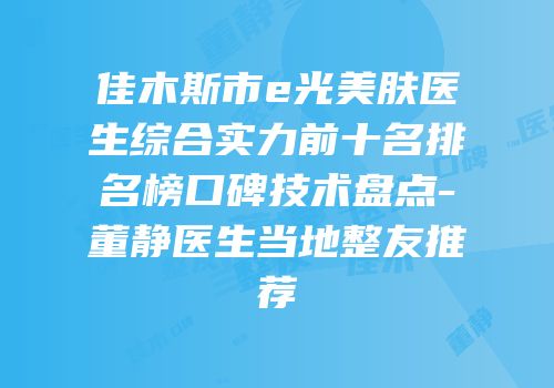 佳木斯市e光美肤医生综合实力前十名排名榜口碑技术盘点-董静医生当地整友推荐