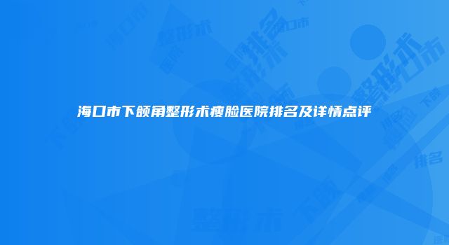 海口市下颌角整形术瘦脸医院排名及详情点评