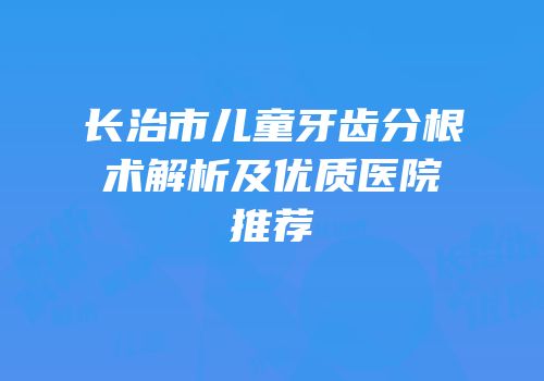 长治市儿童牙齿分根术解析及优质医院推荐