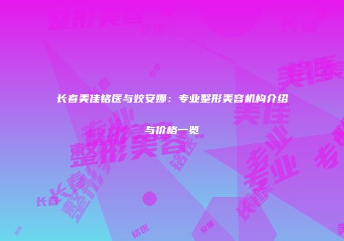 长春美佳铭医与姣安娜：专业整形美容机构介绍与价格一览