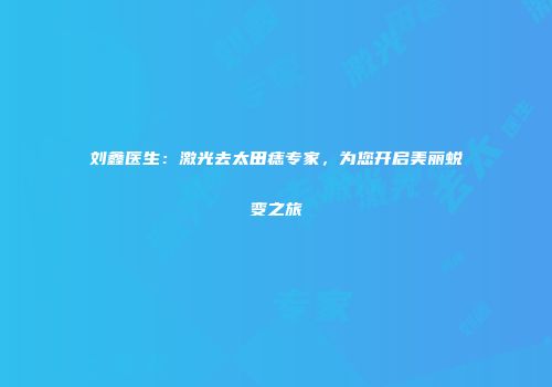 刘鑫医生：激光去太田痣专家，为您开启美丽蜕变之旅