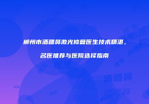 郴州市酒糟鼻激光修复医生技术精湛，名医推荐与医院选择指南
