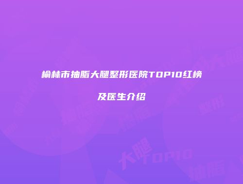 榆林市抽脂大腿整形医院TOP10红榜及医生介绍
