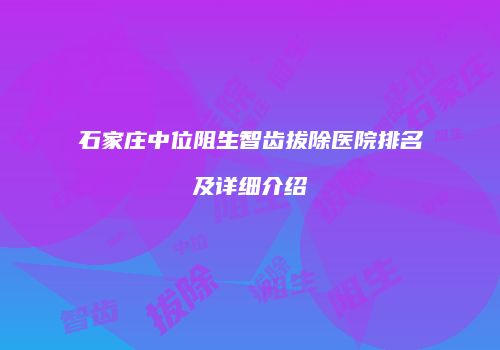 石家庄中位阻生智齿拔除医院排名及详细介绍