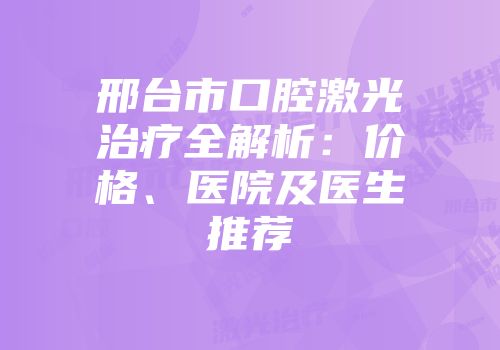 邢台市口腔激光治疗全解析：价格、医院及医生推荐
