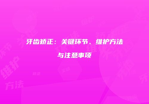 牙齿矫正：关键环节、维护方法与注意事项