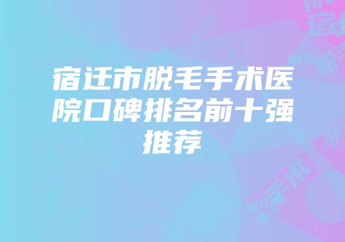 宿迁市脱毛手术医院口碑排名前十强推荐