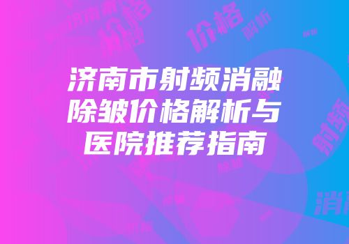 济南市射频消融除皱价格解析与医院推荐指南