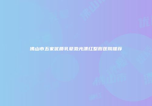 佛山市五家优质乳晕激光漂红整形医院推荐