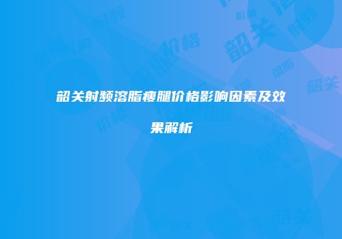 韶关射频溶脂瘦腿价格影响因素及效果解析