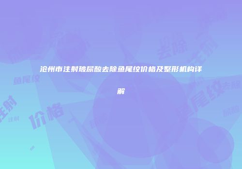沧州市注射玻尿酸去除鱼尾纹价格及整形机构详解