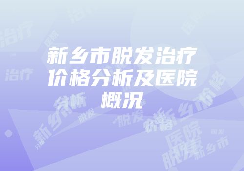新乡市脱发治疗价格分析及医院概况