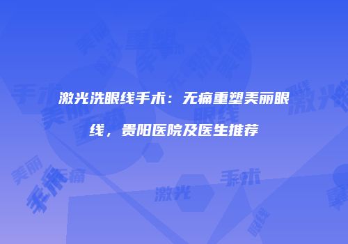 激光洗眼线手术：无痛重塑美丽眼线，贵阳医院及医生推荐