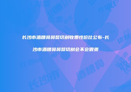 长沙市酒糟鼻鼻赘切割收费性价比公布-长沙市酒糟鼻鼻赘切割会不会很贵